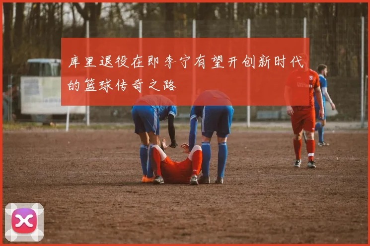 库里退役在即李宁有望开创新时代的篮球传奇之路