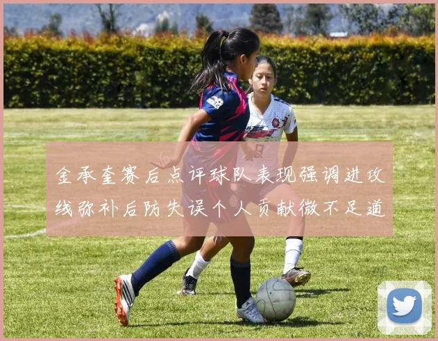 金承奎赛后点评球队表现强调进攻线弥补后防失误个人贡献微不足道
