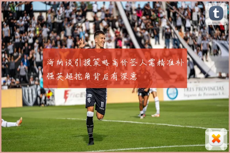 海纳谈引援策略高价签人需精准补强英超挖角背后有深意