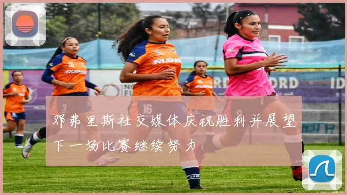 邓弗里斯社交媒体庆祝胜利并展望下一场比赛继续努力