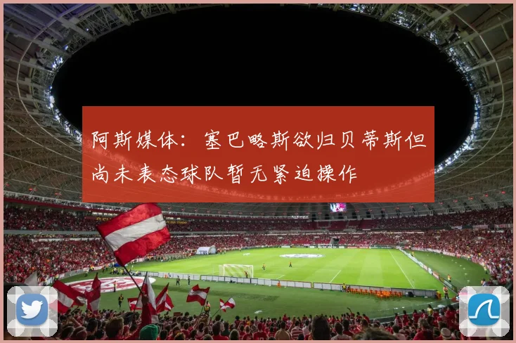 阿斯媒体：塞巴略斯欲归贝蒂斯但尚未表态球队暂无紧迫操作