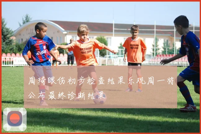 周琦眼伤初步检查结果乐观周一将公布最终诊断结果