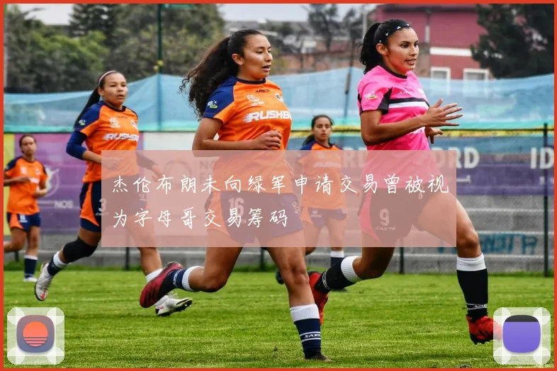 杰伦布朗未向绿军申请交易曾被视为字母哥交易筹码