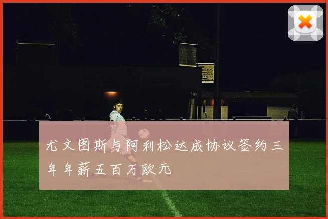 尤文图斯与阿利松达成协议签约三年年薪五百万欧元