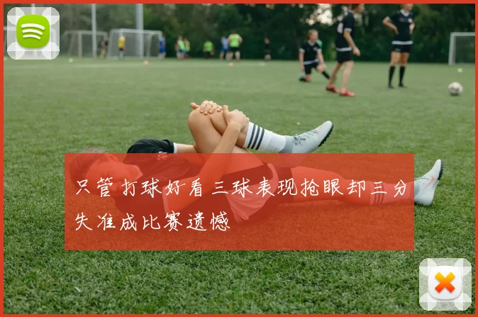 只管打球好看三球表现抢眼却三分失准成比赛遗憾