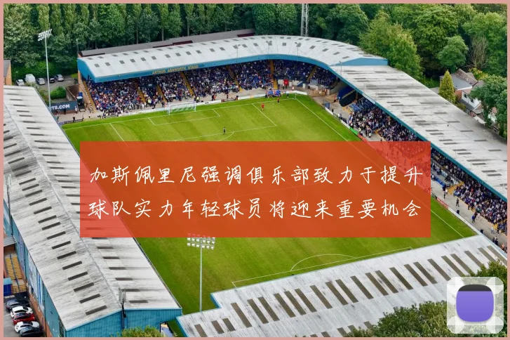 加斯佩里尼强调俱乐部致力于提升球队实力年轻球员将迎来重要机会