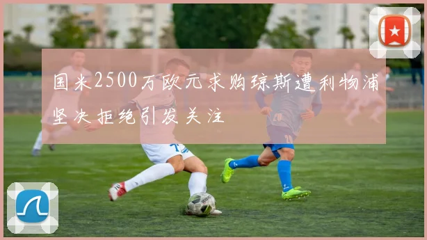 国米2500万欧元求购琼斯遭利物浦坚决拒绝引发关注