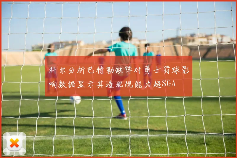 科尔分析巴特勒缺阵对勇士罚球影响数据显示其造犯规能力超SGA
