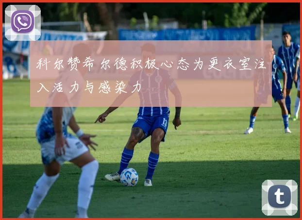 科尔赞希尔德积极心态为更衣室注入活力与感染力