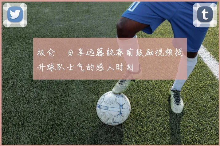 板仓滉分享远藤航赛前鼓励视频提升球队士气的感人时刻