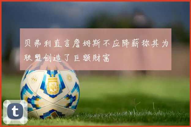 贝弗利直言詹姆斯不应降薪称其为联盟创造了巨额财富