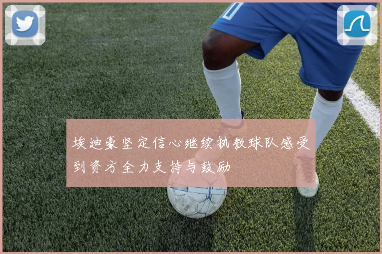埃迪豪坚定信心继续执教球队感受到资方全力支持与鼓励