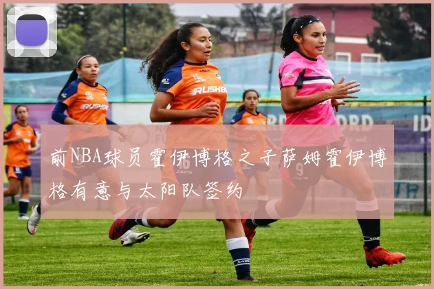 前NBA球员霍伊博格之子萨姆霍伊博格有意与太阳队签约