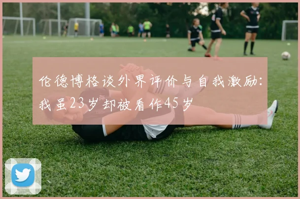伦德博格谈外界评价与自我激励：我虽23岁却被看作45岁