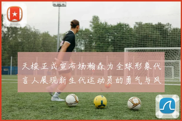 天梭正式宣布杨瀚森为全球形象代言人展现新生代运动员的勇气与风采