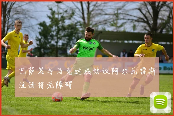巴萨若与马竞达成协议阿尔瓦雷斯注册将无障碍