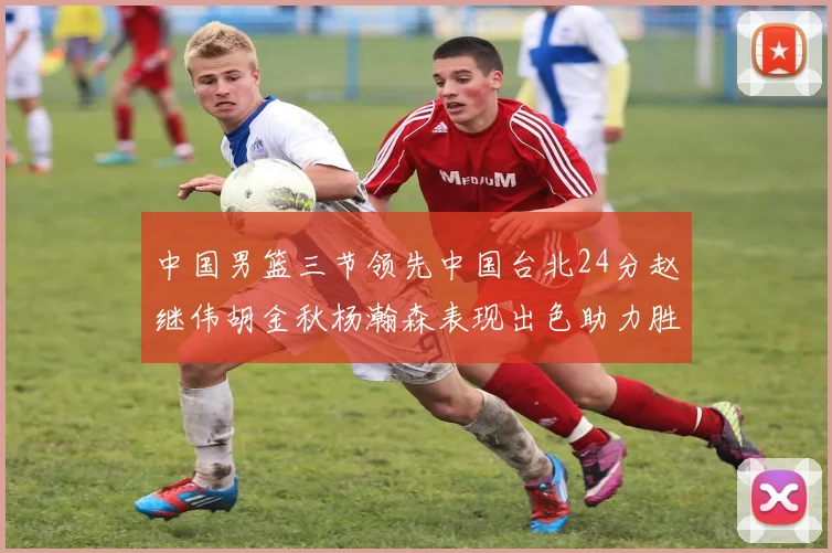 中国男篮三节领先中国台北24分赵继伟胡金秋杨瀚森表现出色助力胜利