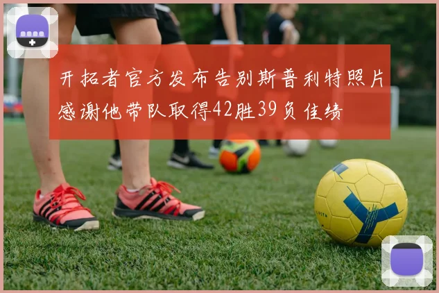 开拓者官方发布告别斯普利特照片感谢他带队取得42胜39负佳绩